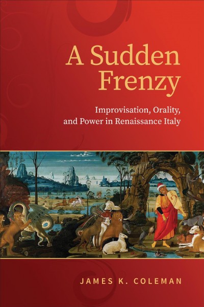 A Sudden Frenzy : Improvisation, Orality, and Power in Renaissance Italy / James K. Coleman.