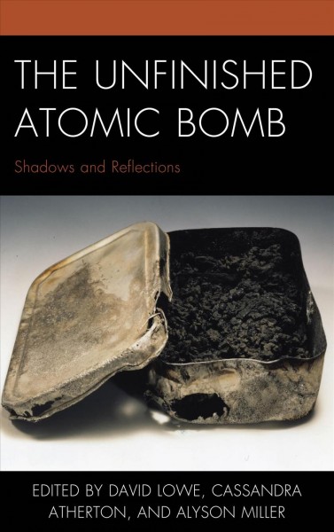 The unfinished atomic bomb : shadows and reflections / edited by David Lowe, Cassandra Atherton, and Alyson Miller.