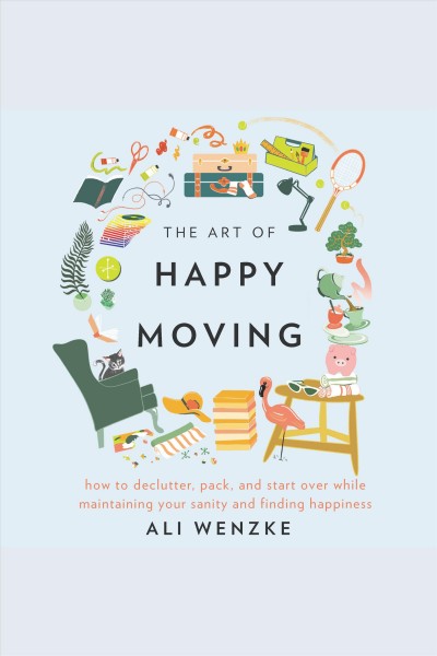 The art of happy moving : how to declutter, pack, and start over while maintaining your sanity and finding happiness [electronic resource] / Ali Wenzke.