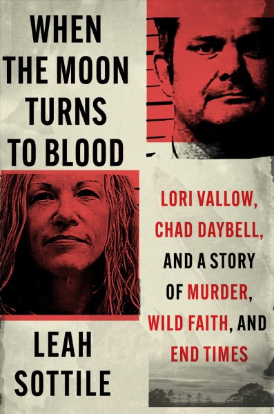 When the moon turns to blood : Lori Vallow, Chad Daybell, and a story of murder, wild faith, and end times / Leah Sottile.