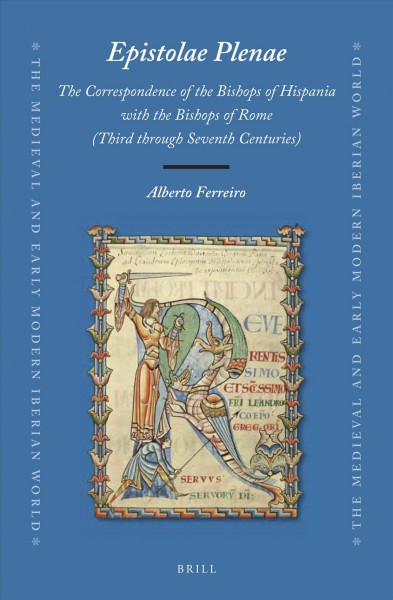 Epistolae Plenae : the correspondence of the bishops of Hispania with the bishops of Rome (third through seventh centuries) / by Alberto Ferreiro.