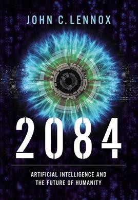 2084 : artificial intelligence and the future of humanity / John C. Lennox.