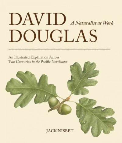 David Douglas : a naturalist at work : an illustrated exploration across two centuries in the Pacific Northwest / Jack Nisbet.