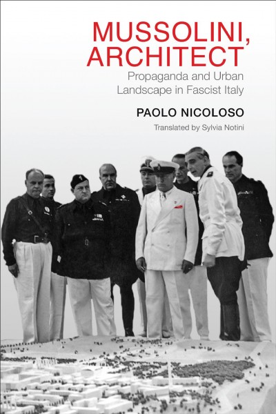 Mussolini, Architect : Propaganda and Urban Landscape in Fascist Italy / Paolo Nicoloso.