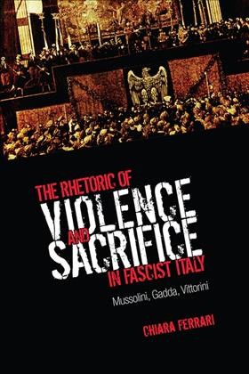 The Rhetoric of Violence and Sacrifice in Fascist Italy : Mussolini, Gadda, Vittorini / Chiara Ferrari.
