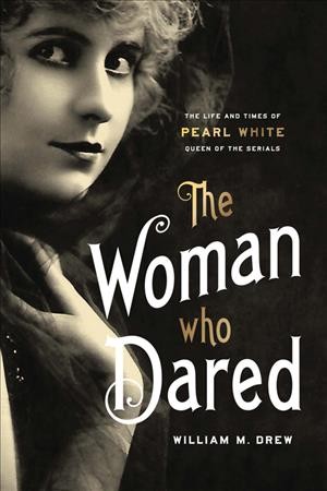 The Woman Who Dared : The Life and Times of Pearl White, Queen of the Serials / William M. Drew.