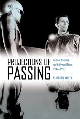 Projections of passing : postwar anxieties and Hollywood films, 1947-1960 / N. Megan Kelley.