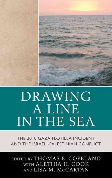 Drawing a line in the sea : the 2010 Gaza flotilla incident and the Israeli-Palestinian conflict / edited by Thomas E. Copeland, with Alethia H. Cook & Lisa M. McCartan.