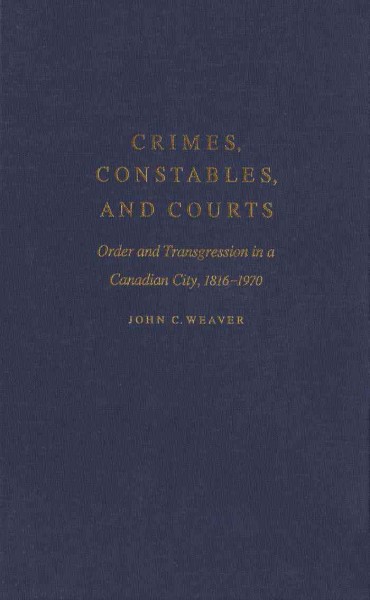Crimes, constables and courts [electronic resource] : order and transgression in a Canadian city, 1816-1970 / John C. Weaver.