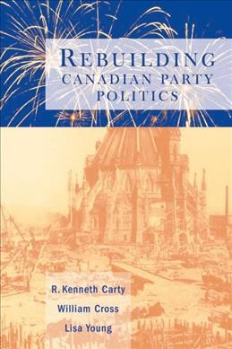 Rebuilding Canadian party politics [electronic resource] / R. Kenneth Carty, William Cross and Lisa Young.