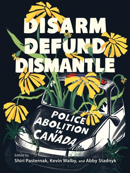 Disarm, defund, dismantle [electronic resource] : police abolition in Canada / edited by Shiri Pasternak, Kevin Walby, and Abby Stadnyk.
