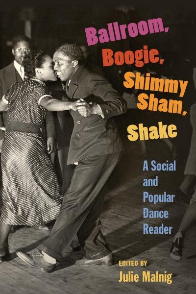 Ballroom, boogie, shimmy sham, shake : a social and popular dance reader / edited by Julie Malnig.