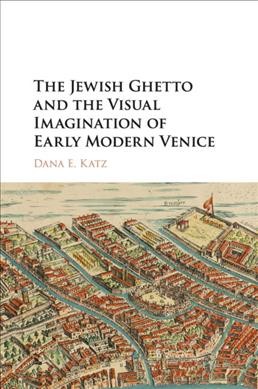 The Jewish Ghetto and the visual imagination of early modern Venice / Dana E. Katz.
