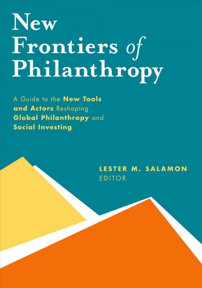 New frontiers of philanthrophy : a guide to the new tools and actors reshaping global philanthrophy and social investing / Lester M. Salamon, editor.