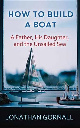 How to build a boat : a father, his daughter, and the unsailed sea / Jonathan Gornall.