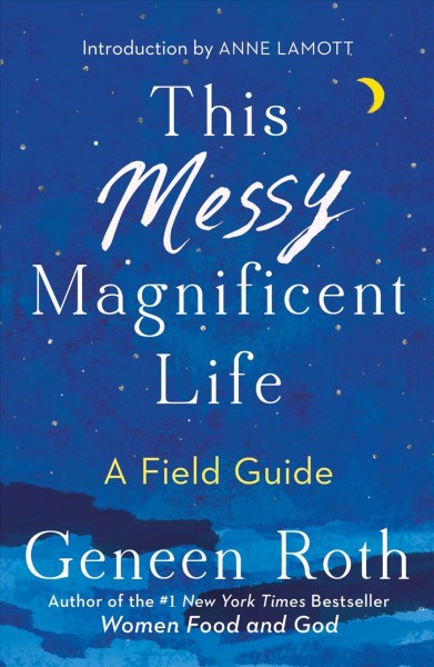 This messy magnificent life : a field guide / Geneen Roth ; with an introduction by Anne Lamott.