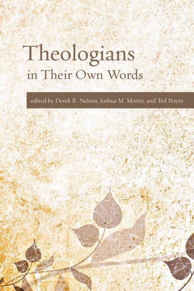 Theologians in their own words / Derek R. Nelson, Joshua M. Moritz, and Ted Peters, editors.