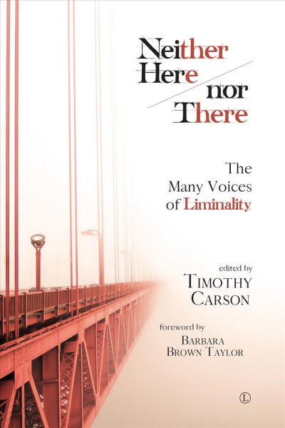 Neither here nor there : the many voices of liminality / edited by Timonthy Carson ; foreword by Barbara Brown Taylor.