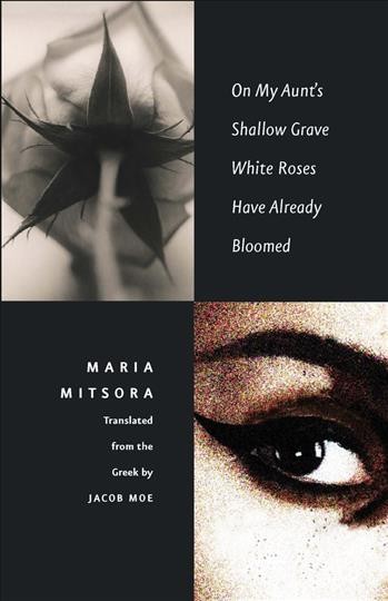 On My Aunt's Shallow Grave White Roses Have Already Bloomed / Maria Mitsora ; translated from the Greek by Jacob Moe.