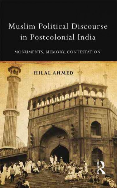 Muslim political discourse in postcolonial India : monuments, memory, contestation / Hilal Ahmed.