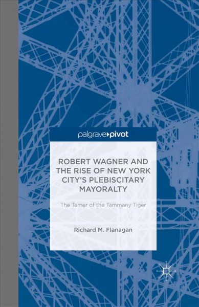 Robert Wagner and the rise of New York cCty's plebiscitary mayoralty : the tamer of the tammany tiger / Richard M. Flanagan.