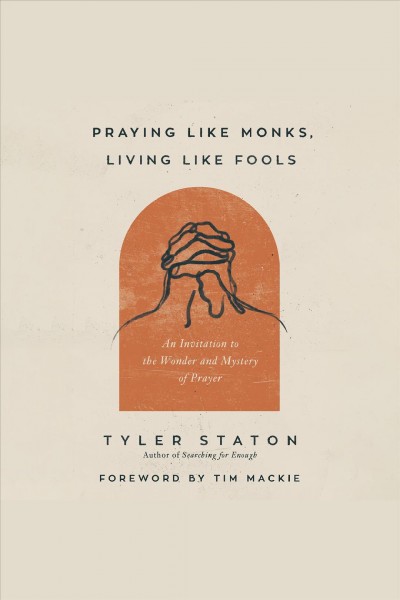 Praying Like Monks, Living Like Fools : An Invitation to the Wonder and Mystery of Prayer [electronic resource] / Tyler Staton.