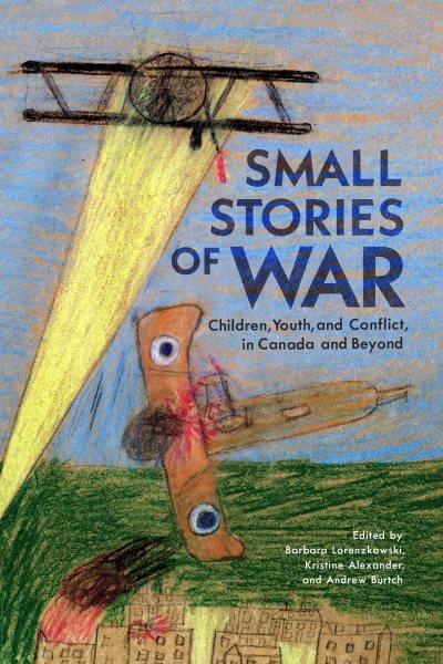 Small stories of war : children, youth, and conflict in Canada and beyond / edited by Barbara Lorenzkowski, Kristine Alexander, and Andrew Burtch.