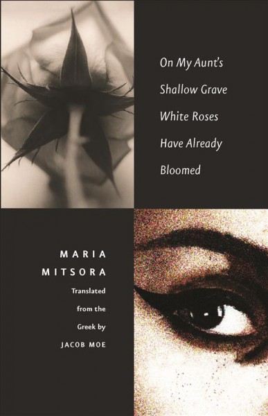 On My Aunt's Shallow Grave White Roses Have Already Bloomed / Maria Mitsora ; translated from the Greek by Jacob Moe.