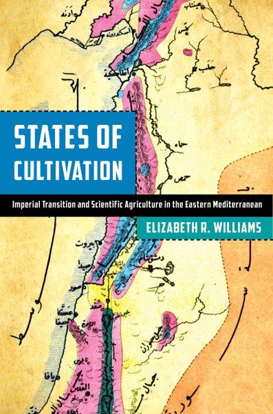 States of cultivation : imperial transition and scientific agriculture in the eastern Mediterranean / Elizabeth R. Williams.