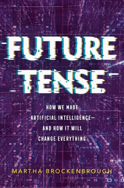 Future tense : how we made Artificial Intelligence-and how it will change everything / Martha Brockenbrough.