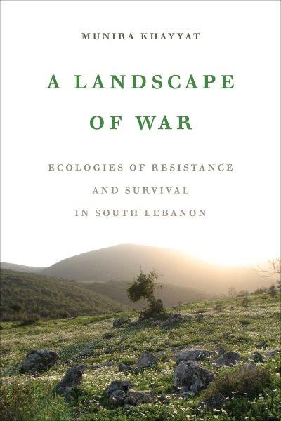 A landscape of war : ecologies of resistance and survival in South Lebanon / Munira Khayyat.