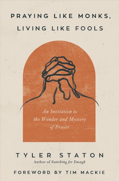 Praying like monks, living like fools : an invitation to the wonder and mystery of prayer / Tyler Staton.