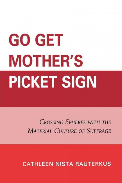 Go get mother's picket sign : crossing spheres with the material culture of suffrage / Cathleen Nista Rauterkus.