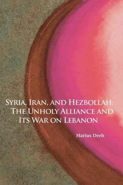 Syria, Iran, and Hezbollah : the unholy alliance and its war on Lebanon / Marius Deeb.