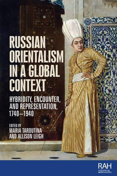 Russian orientalism in a global context : hybridity, encounter, and representation, 1740-1940 / edited by Maria Taroutina, Allison Leigh.