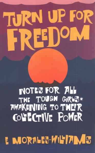 Turn up for freedom : notes for all the tough girls* awakening their collective power / E Morales-Williams.