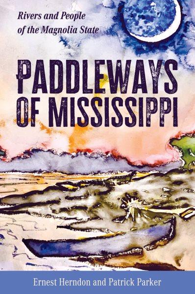 Paddleways of Mississippi : rivers and people of the Magnolia State / Ernest Herndon, Patrick Parker, with maps by Elise and Patrick Parker.