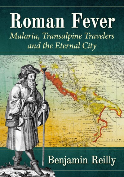 Roman fever : malaria, transalpine travelers and the eternal city / Benjamin Reilly.