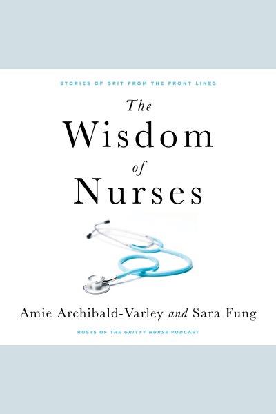 The wisdom of nurses : stories of grit from the front lines / Amie Archibald-Varley and Sara Fung.