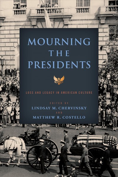 Mourning the presidents : loss and legacy in American culture / edited by Lindsay M. Chervinsky and Matthew R. Costello.