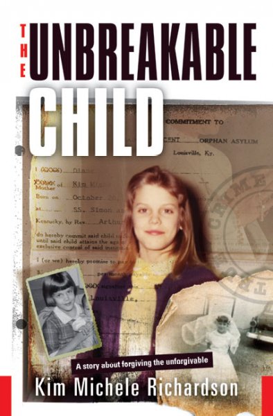 The unbreakable child : a story about forgiving the unforgivable / Kim Michele Richardson.